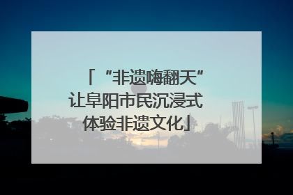 “非遗嗨翻天”让阜阳市民沉浸式体验非遗文化