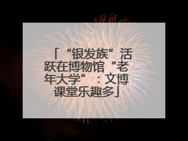 “银发族”活跃在博物馆“老年大学”：文博课堂乐趣多