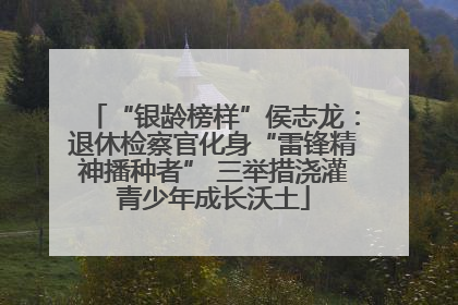 “银龄榜样”侯志龙：退休检察官化身“雷锋精神播种者” 三举措浇灌青少年成长沃土