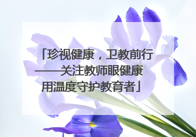珍视健康，卫教前行——关注教师眼健康 用温度守护教育者