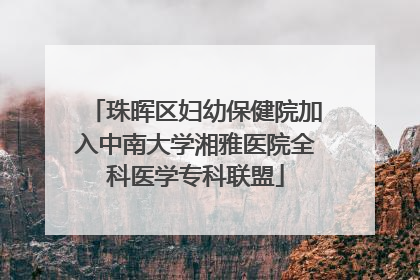 珠晖区妇幼保健院加入中南大学湘雅医院全科医学专科联盟