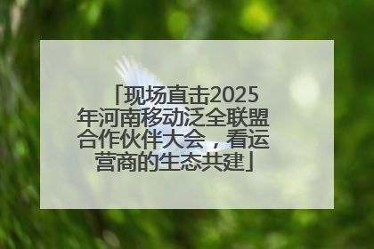 现场直击2025年河南移动泛全联盟合作伙伴大会，看运营商的生态共建