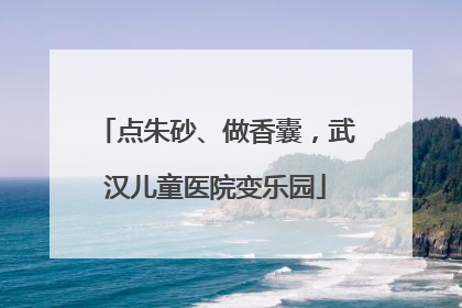 点朱砂、做香囊，武汉儿童医院变乐园