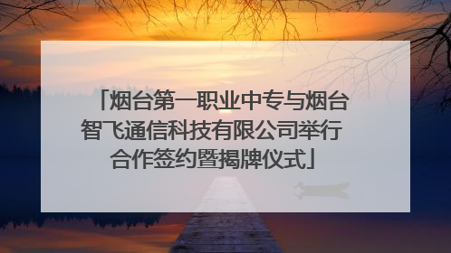 烟台第一职业中专与烟台智飞通信科技有限公司举行合作签约暨揭牌仪式