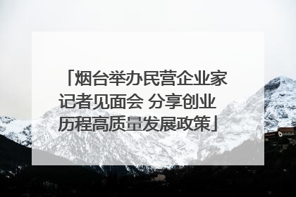 烟台举办民营企业家记者见面会 分享创业历程高质量发展政策
