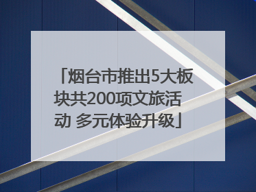 烟台市推出5大板块共200项文旅活动 多元体验升级