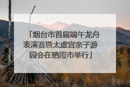 烟台市首届端午龙舟表演赛暨太虚宫亲子游园会在栖霞市举行