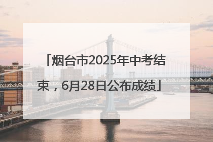 烟台市2025年中考结束，6月28日公布成绩