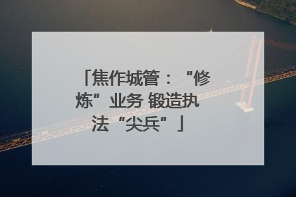 焦作城管：“修炼”业务 锻造执法“尖兵”