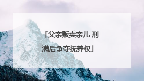 父亲贩卖亲儿 刑满后争夺抚养权