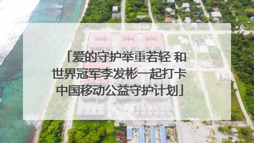 爱的守护举重若轻 和世界冠军李发彬一起打卡中国移动公益守护计划