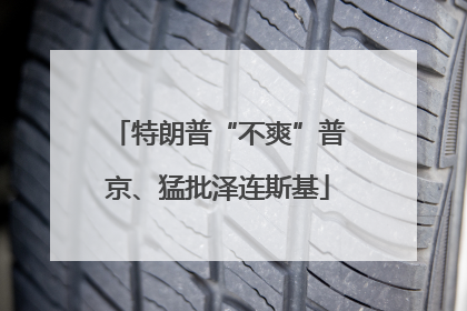 特朗普“不爽”普京、猛批泽连斯基