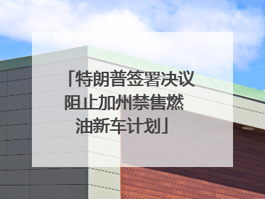 特朗普签署决议 阻止加州禁售燃油新车计划