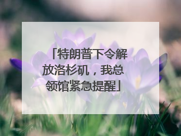 特朗普下令解放洛杉矶，我总领馆紧急提醒