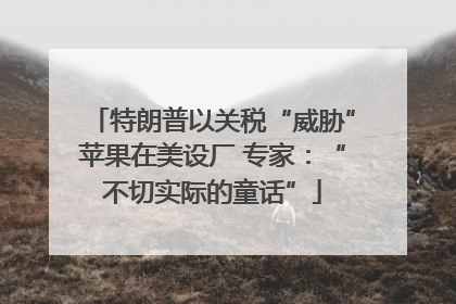 特朗普以关税“威胁”苹果在美设厂 专家：“不切实际的童话”