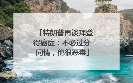 特朗普再谈拜登得癌症：不必过分同情，他很恶毒