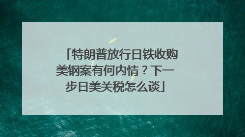 特朗普放行日铁收购美钢案有何内情？下一步日美关税怎么谈