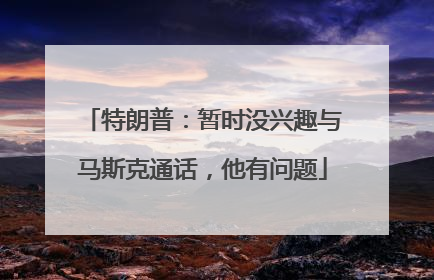 特朗普：暂时没兴趣与马斯克通话，他有问题