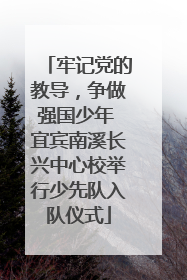 牢记党的教导，争做强国少年 宜宾南溪长兴中心校举行少先队入队仪式