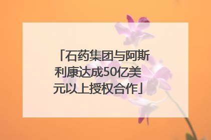 石药集团与阿斯利康达成50亿美元以上授权合作