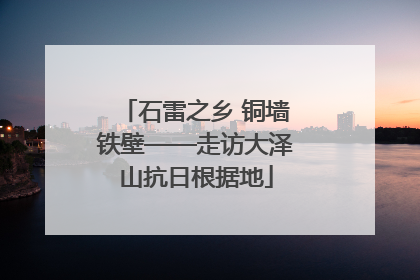 石雷之乡 铜墙铁壁——走访大泽山抗日根据地