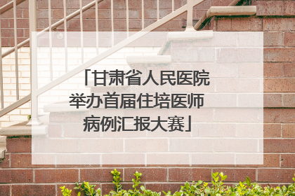 甘肃省人民医院举办首届住培医师病例汇报大赛