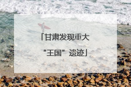 甘肃发现重大“王国”遗迹