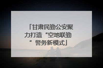 甘肃民勤公安聚力打造“空地联勤”警务新模式