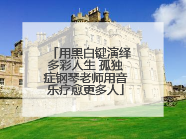 用黑白键演绎多彩人生 孤独症钢琴老师用音乐疗愈更多人