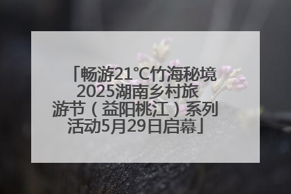 畅游21℃竹海秘境 2025湖南乡村旅游节（益阳桃江）系列活动5月29日启幕