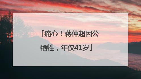 痛心！蒋仲超因公牺牲，年仅41岁