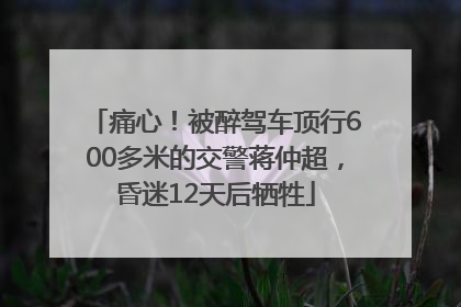 痛心！被醉驾车顶行600多米的交警蒋仲超，昏迷12天后牺牲