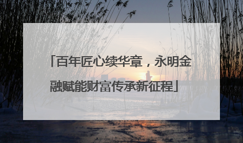 百年匠心续华章，永明金融赋能财富传承新征程