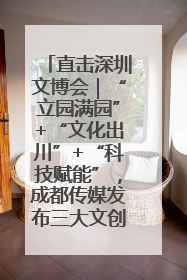 直击深圳文博会｜“立园满园”+“文化出川”+“科技赋能”，成都传媒发布三大文创领域合作清单
