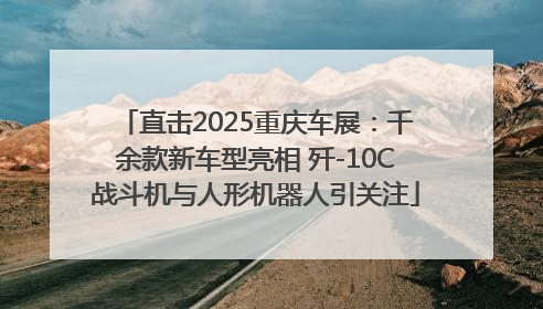直击2025重庆车展：千余款新车型亮相 歼-10C战斗机与人形机器人引关注