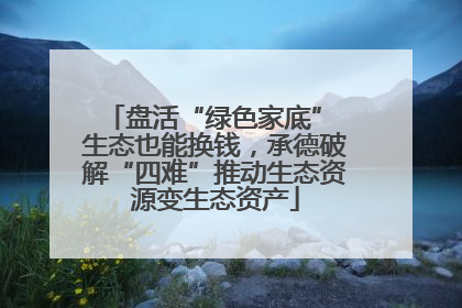 盘活“绿色家底” 生态也能换钱，承德破解“四难”推动生态资源变生态资产