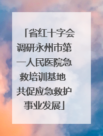 省红十字会调研永州市第一人民医院急救培训基地 共促应急救护事业发展