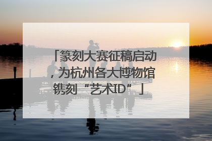 篆刻大赛征稿启动，为杭州各大博物馆镌刻“艺术ID”