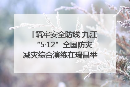 筑牢安全防线 九江“5·12”全国防灾减灾综合演练在瑞昌举行（组图｜视频）