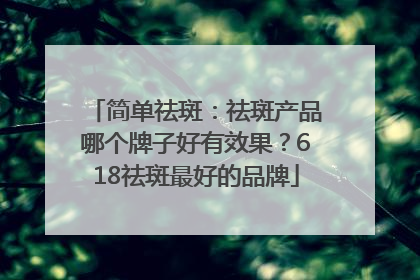简单祛斑：祛斑产品哪个牌子好有效果？618祛斑最好的品牌