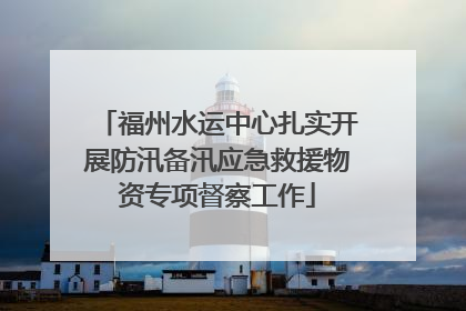 福州水运中心扎实开展防汛备汛应急救援物资专项督察工作