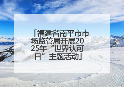 福建省南平市市场监管局开展2025年“世界认可日”主题活动