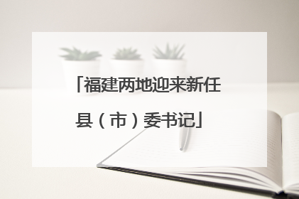 福建两地迎来新任县（市）委书记