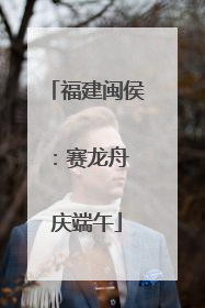 福建闽侯：赛龙舟 庆端午