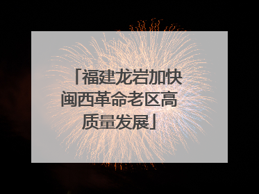 福建龙岩加快闽西革命老区高质量发展