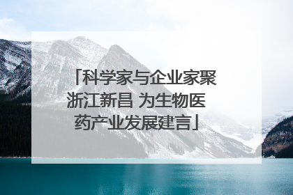 科学家与企业家聚浙江新昌 为生物医药产业发展建言