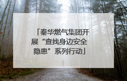 秦华燃气集团开展“查找身边安全隐患”系列行动