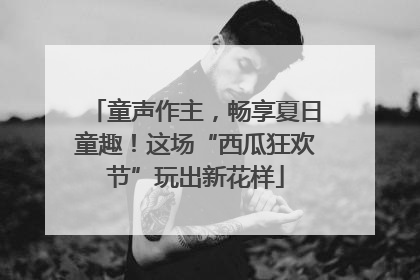 童声作主，畅享夏日童趣！这场“西瓜狂欢节”玩出新花样