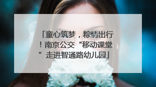 童心筑梦，粽情出行！南京公交“移动课堂”走进智通路幼儿园