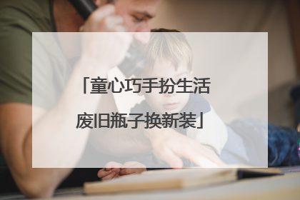 童心巧手扮生活 废旧瓶子换新装